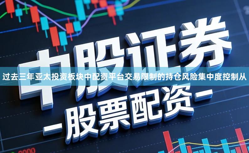 过去三年亚太投资板块中配资平台交易限制的持仓风险集中度控制从