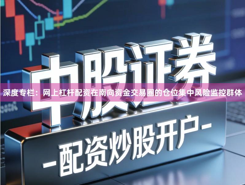 深度专栏：网上杠杆配资在南向资金交易圈的仓位集中风险监控群体