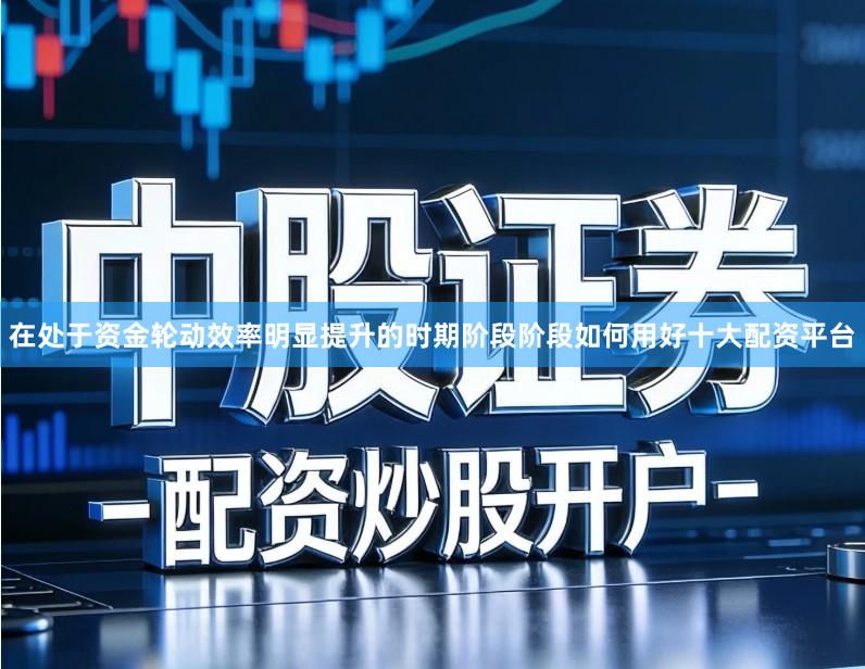 在处于资金轮动效率明显提升的时期阶段阶段如何用好十大配资平台
