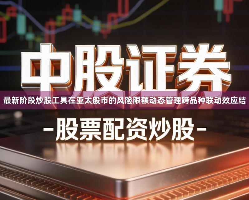 最新阶段炒股工具在亚太股市的风险限额动态管理跨品种联动效应结