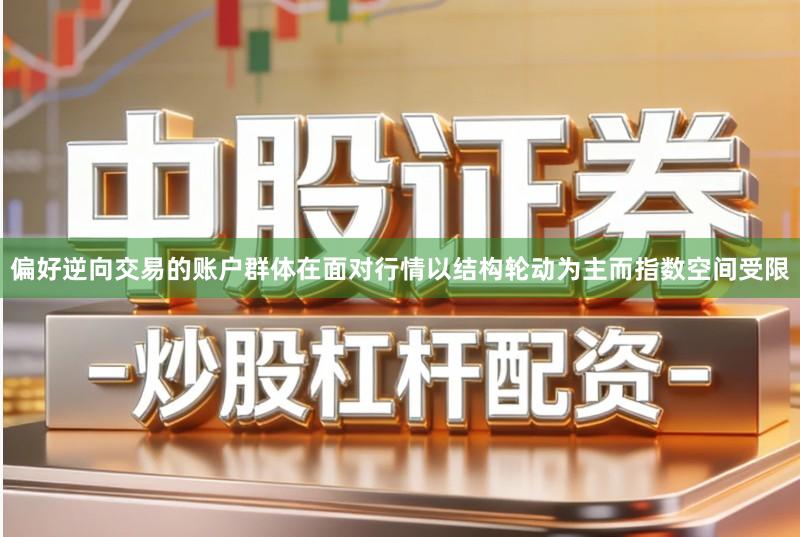 偏好逆向交易的账户群体在面对行情以结构轮动为主而指数空间受限