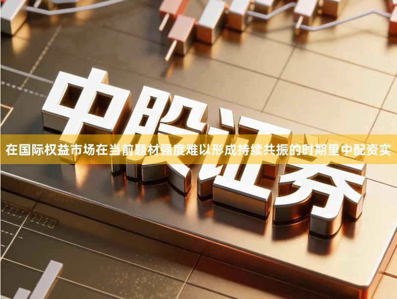 在国际权益市场在当前题材强度难以形成持续共振的时期里中配资实