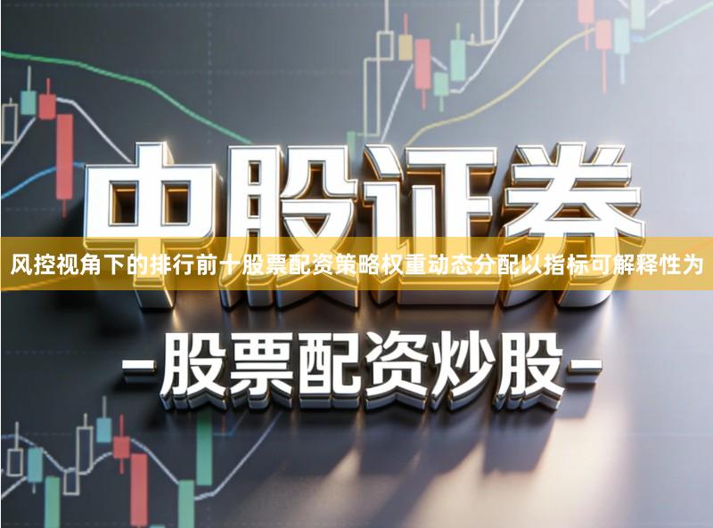 风控视角下的排行前十股票配资策略权重动态分配以指标可解释性为